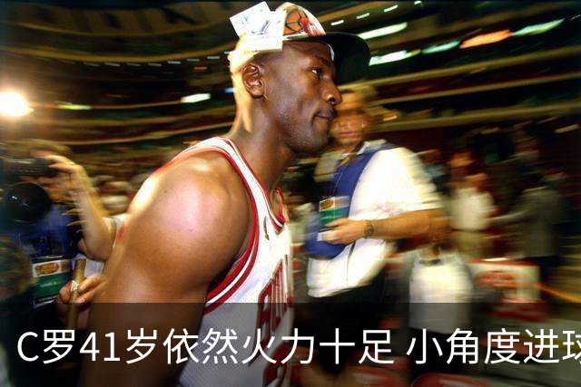 C罗41岁依然火力十足 小角度进球助队取胜，离千球目标更近